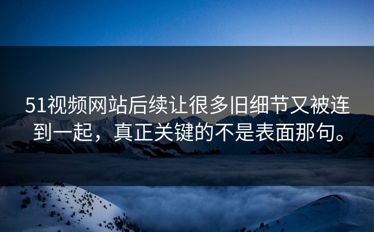51视频网站后续让很多旧细节又被连到一起，真正关键的不是表面那句。
