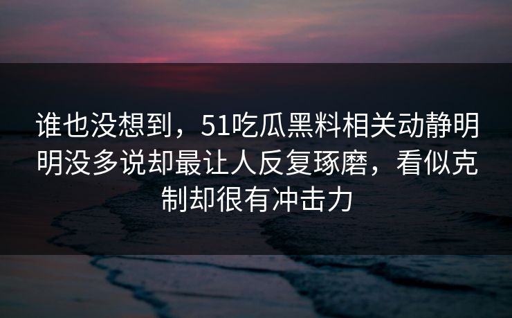 谁也没想到，51吃瓜黑料相关动静明明没多说却最让人反复琢磨，看似克制却很有冲击力