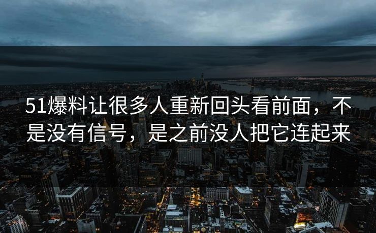 51爆料让很多人重新回头看前面,不是没有信号,是之前没人把它连起来 51爆料让很多人重新回头看前面,不是没有信号,是之前没人把它连起来