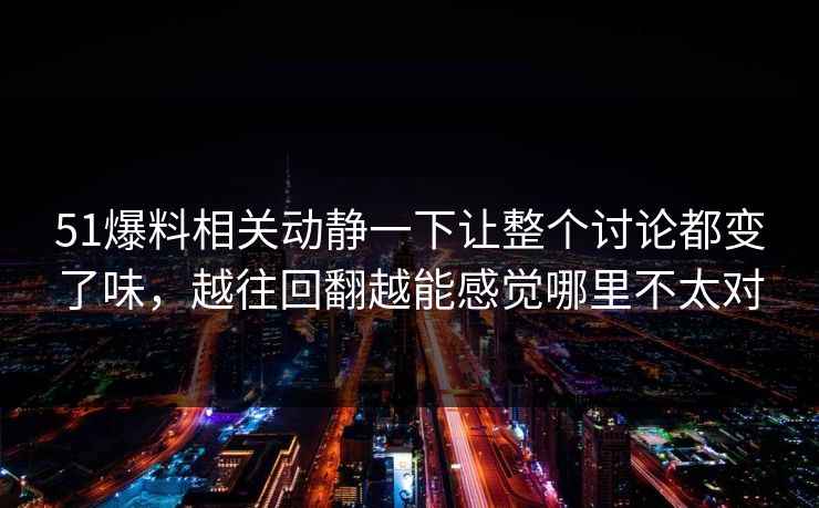 51爆料相关动静一下让整个讨论都变了味,越往回翻越能感觉哪里不太对 51爆料相关动静一下让整个讨论都变了味,越往回翻越能感觉哪里不太对