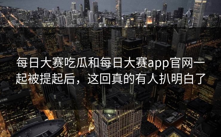 每日大赛吃瓜和每日大赛app官网一起被提起后,这回真的有人扒明白了 每日大赛吃瓜和每日大赛app官网一起被提起后,这回真的有人扒明白了