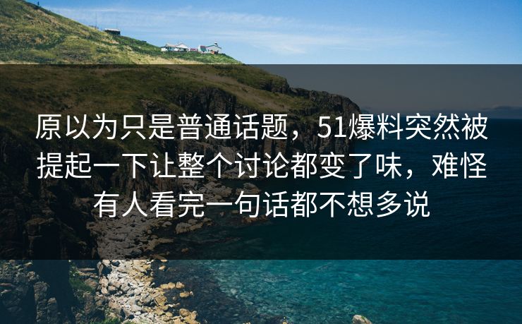 原以为只是普通话题,51爆料突然被提起一下让整个讨论都变了味,难怪有人看完一句话都不想多说 原以为只是普通话题,51爆料突然被提起一下让整个讨论都变了味,难怪有人看完一句话都不想多说