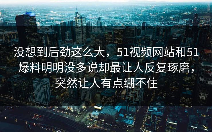 没想到后劲这么大,51视频网站和51爆料明明没多说却最让人反复琢磨,突然让人有点绷不住 没想到后劲这么大,51视频网站和51爆料明明没多说却最让人反复琢磨,突然让人有点绷不住