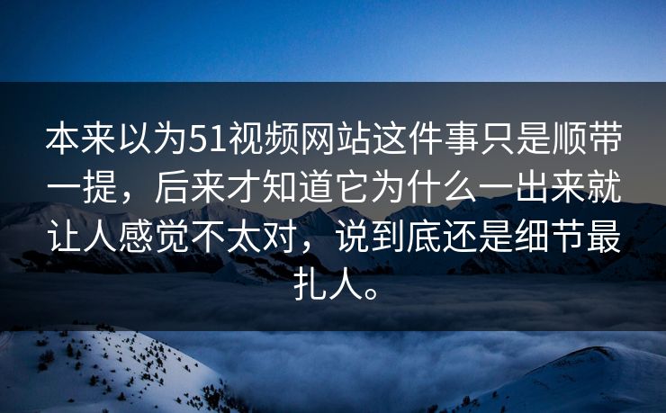本来以为51视频网站这件事只是顺带一提，后来才知道它为什么一出来就让人感觉不太对，说到底还是细节最扎人。