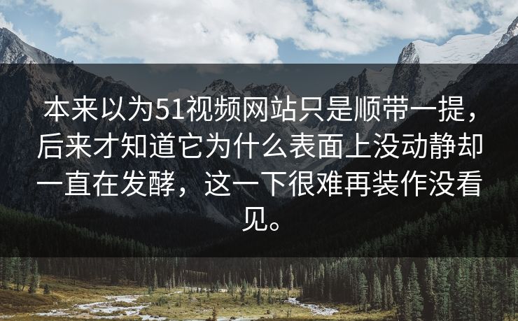 本来以为51视频网站只是顺带一提,后来才知道它为什么表面上没动静却一直在发酵,这一下很难再装作没看见。 本来以为51视频网站只是顺带一提,后来才知道它为什么表面上没动静却一直在发酵,这一下很难再装作没看见。