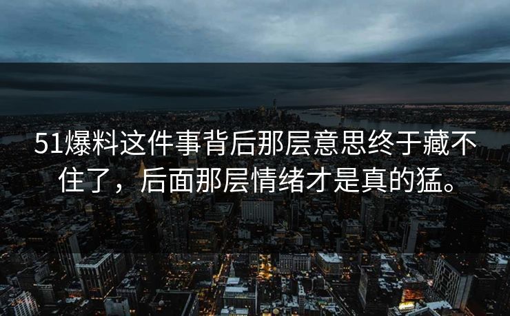 51爆料这件事背后那层意思终于藏不住了,后面那层情绪才是真的猛。