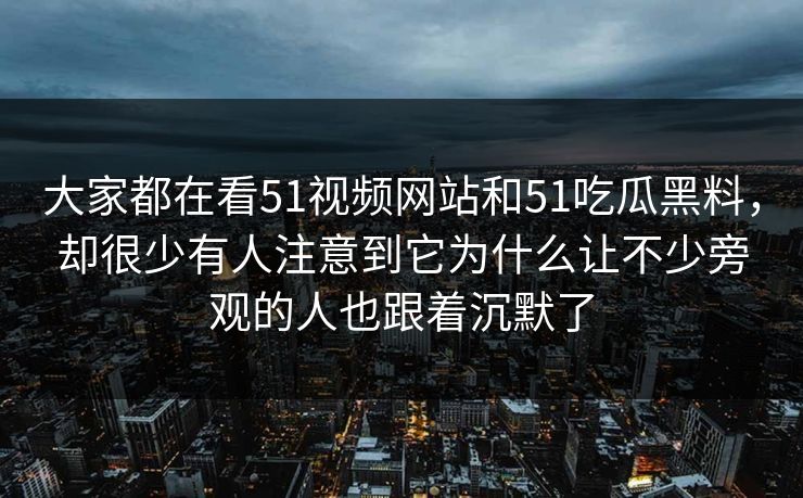大家都在看51视频网站和51吃瓜黑料,却很少有人注意到它为什么让不少旁观的人也跟着沉默了 大家都在看51视频网站和51吃瓜黑料,却很少有人注意到它为什么让不少旁观的人也跟着沉默了