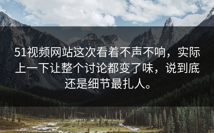 51视频网站这次看着不声不响，实际上一下让整个讨论都变了味，说到底还是细节最扎人。