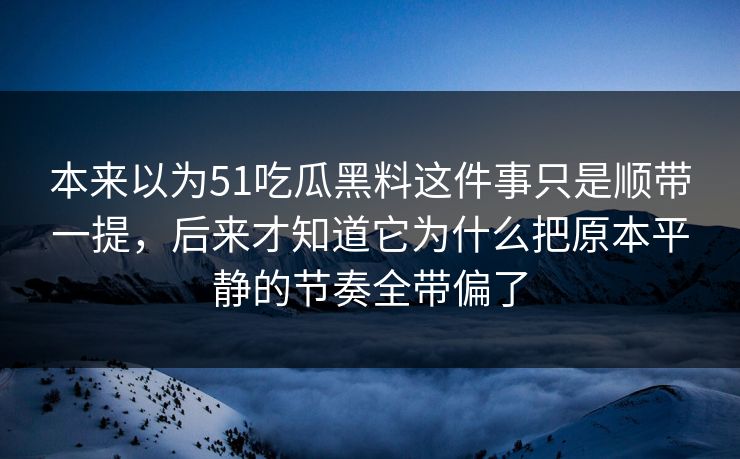 本来以为51吃瓜黑料这件事只是顺带一提,后来才知道它为什么把原本平静的节奏全带偏了