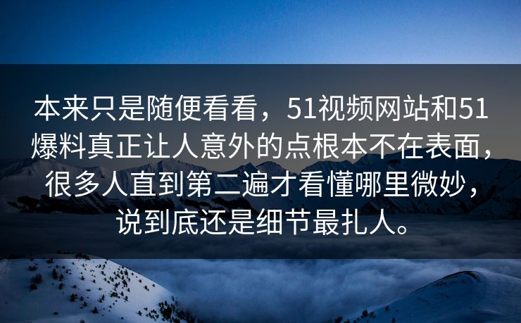 本来只是随便看看,51视频网站和51爆料真正让人意外的点根本不在表面,很多人直到第二遍才看懂哪里微妙,说到底还是细节最扎人。