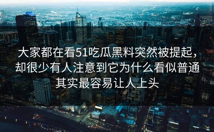 大家都在看51吃瓜黑料突然被提起，却很少有人注意到它为什么看似普通其实最容易让人上头