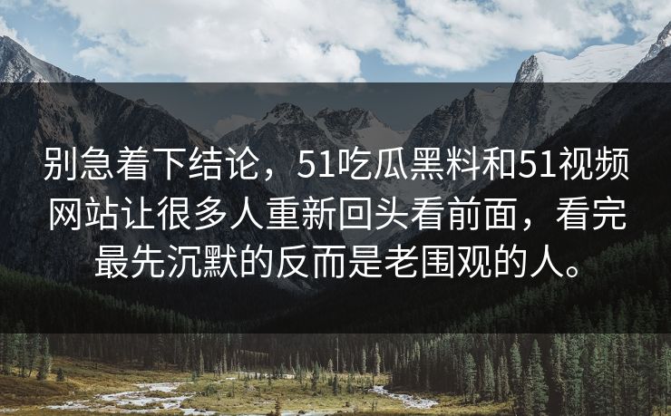 别急着下结论,51吃瓜黑料和51视频网站让很多人重新回头看前面,看完最先沉默的反而是老围观的人。