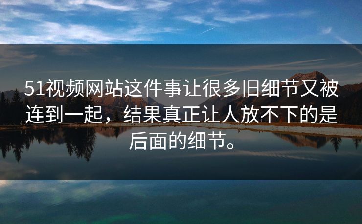 51视频网站这件事让很多旧细节又被连到一起,结果真正让人放不下的是后面的细节。 51视频网站这件事让很多旧细节又被连到一起,结果真正让人放不下的是后面的细节。