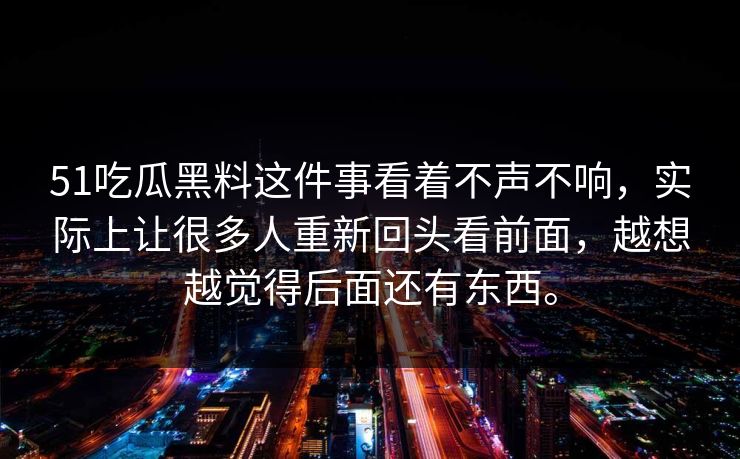 51吃瓜黑料这件事看着不声不响,实际上让很多人重新回头看前面,越想越觉得后面还有东西。 51吃瓜黑料这件事看着不声不响,实际上让很多人重新回头看前面,越想越觉得后面还有东西。