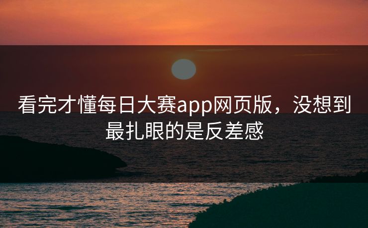 看完才懂每日大赛app网页版,没想到最扎眼的是反差感 看完才懂每日大赛app网页版,没想到最扎眼的是反差感