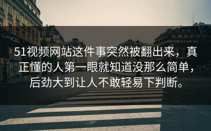 51视频网站这件事突然被翻出来，真正懂的人第一眼就知道没那么简单，后劲大到让人不敢轻易下判断。