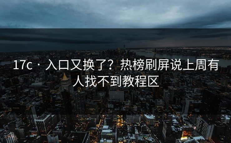 17c · 入口又换了?热榜刷屏说上周有人找不到教程区