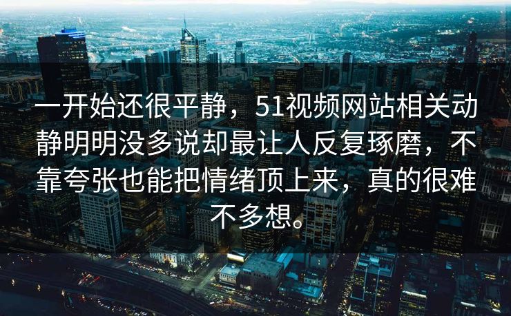 一开始还很平静,51视频网站相关动静明明没多说却最让人反复琢磨,不靠夸张也能把情绪顶上来,真的很难不多想。