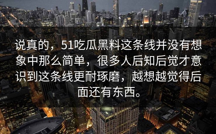 说真的，51吃瓜黑料这条线并没有想象中那么简单，很多人后知后觉才意识到这条线更耐琢磨，越想越觉得后面还有东西。