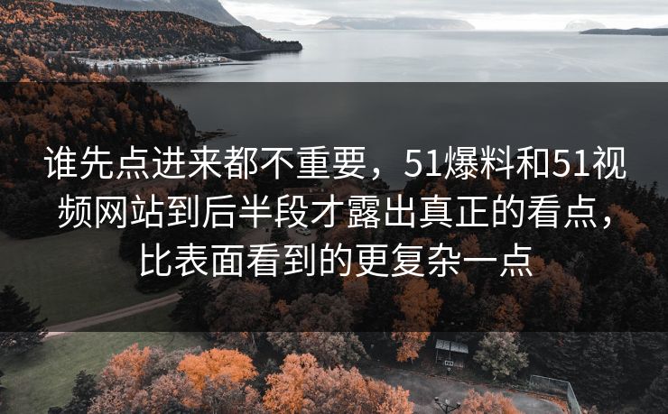 谁先点进来都不重要,51爆料和51视频网站到后半段才露出真正的看点,比表面看到的更复杂一点 谁先点进来都不重要,51爆料和51视频网站到后半段才露出真正的看点,比表面看到的更复杂一点