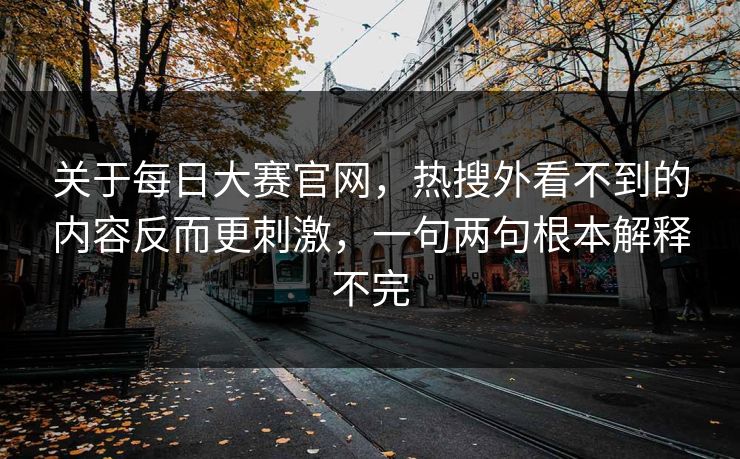 关于每日大赛官网,热搜外看不到的内容反而更刺激,一句两句根本解释不完