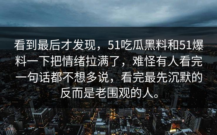 看到最后才发现,51吃瓜黑料和51爆料一下把情绪拉满了,难怪有人看完一句话都不想多说,看完最先沉默的反而是老围观的人。 看到最后才发现,51吃瓜黑料和51爆料一下把情绪拉满了,难怪有人看完一句话都不想多说,看完最先沉默的反而是老围观的人。